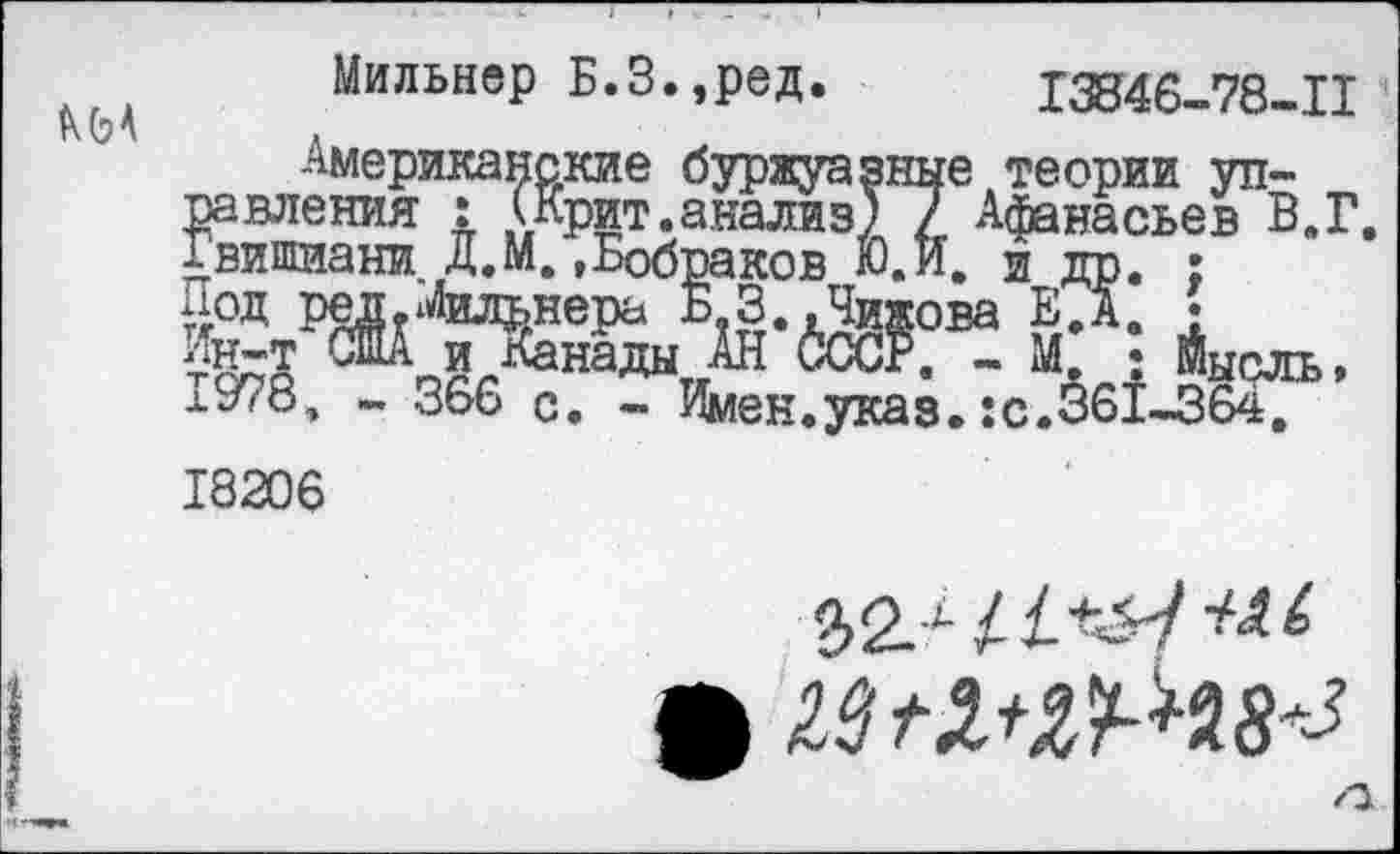 ﻿Мильнер Б.З.,ред.	13846-78-11
IX (з А	.
Американские буржуазные теории управления : (Крит.анализ) 7 Афанасьев В.Г. хвишиани Д.М, »Бобраков Ю.И. и дп. • ЙЛЙЯЯЬЖЙГ! 8^ 4™, ±978, - 366 с. - Имен.указ.:с.361-364.
18206
2>2>